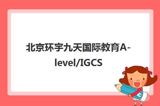 北京环宇九天国际教育A-level/IGCSE课程培训-学费_地址_电话查询