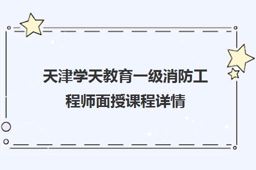 天津学天教育一级消防工程师面授课程详情