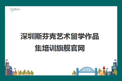 深圳斯芬克艺术留学作品集培训旗舰官网