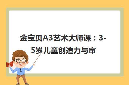 金宝贝A3艺术大师课 3-5岁儿童创造力与审美启蒙课程 金宝贝A3艺术大师课 3-5岁儿童创造力与审美启蒙课程