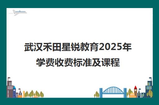 武汉禾田星锐教育2025年学费收费标准及课程介绍 武汉禾田星锐教育2025年学费收费标准及课程介绍