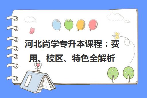 河北尚学专升本课程：费用、校区、特色全解析