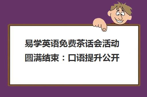 易学英语免费茶话会活动圆满结束 口语提升公开课精彩回顾