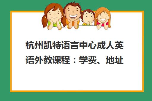 杭州凯特语言中心成人英语外教课程 学费、地址、电话、学员点评