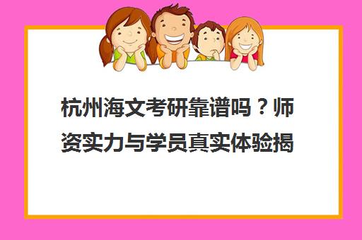 杭州海文考研靠谱吗?师资实力与学员真实体验揭秘 杭州海文考研靠谱吗?师资实力与学员真实体验揭秘