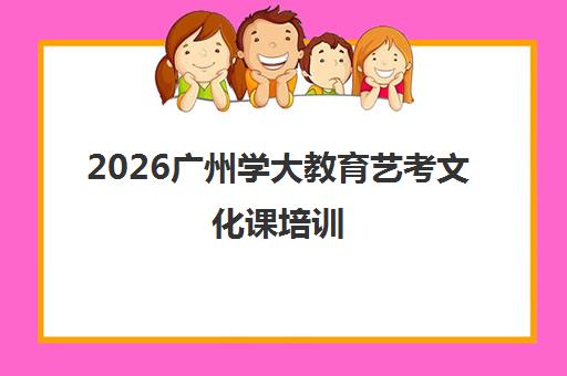 2026广州学大教育艺考文化课培训 宝藏机构实力解析