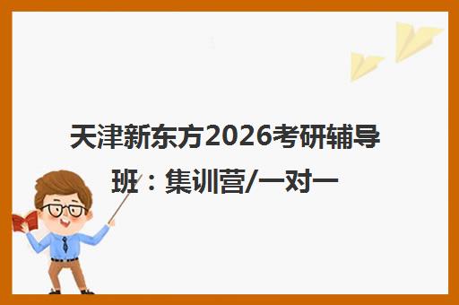 天津新东方2026考研辅导班 集训营/一对一/全程班课程热报中