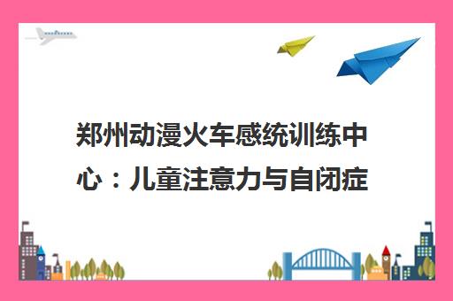 郑州动漫火车感统训练中心 儿童注意力与自闭症干预专业机构