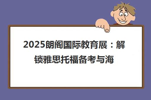 2025朗阁国际教育展 解锁雅思托福备考与海外升学新机遇 2025朗阁国际教育展 解锁雅思托福备考与海外升学新机遇