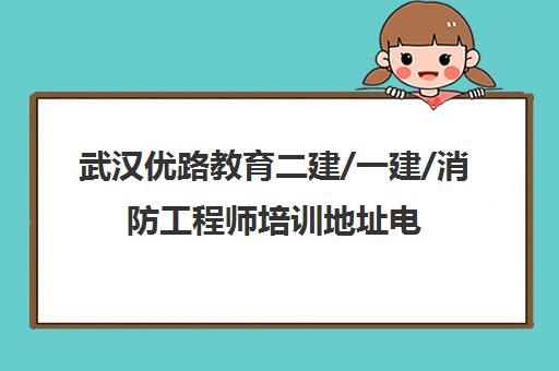 武汉优路教育二建/一建/消防工程师培训地址电话-校区课程 武汉优路教育二建/一建/消防工程师培训地址电话-校区课程