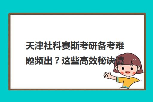 天津社科赛斯考研备考难题频出？这些高效秘诀请收好