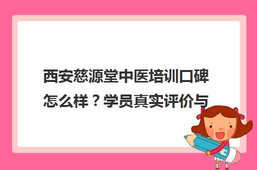 西安慈源堂中医培训口碑怎么样?学员真实评价与课程详情