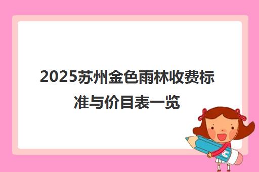 2025苏州金色雨林收费标准与价目表一览 最新学费详情