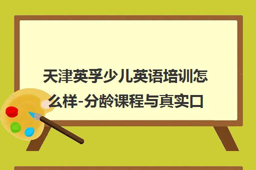 天津英孚少儿英语培训怎么样-分龄课程与真实口碑全解析 天津英孚少儿英语培训怎么样-分龄课程与真实口碑全解析