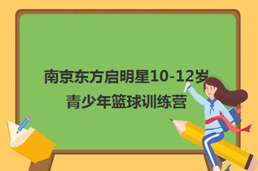 南京东方启明星10-12岁青少年篮球训练营 - 专业少儿篮球培训 南京东方启明星10-12岁青少年篮球训练营 - 专业少儿篮球培训