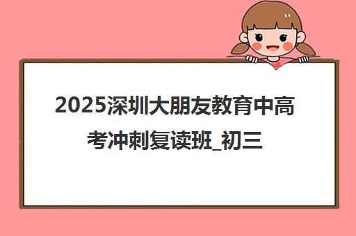 2025深圳大朋友教育中高考冲刺复读班_初三全日制封闭集训