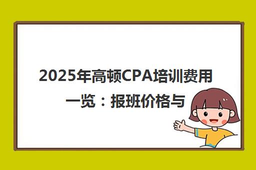 2025年高顿CPA培训费用一览 报班价格与课程选择全攻略