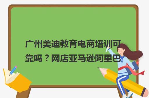 广州美迪教育电商培训可靠吗？网店亚马逊阿里巴巴课程口碑推荐