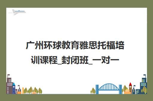 广州环球教育雅思托福培训课程_封闭班_一对一 广州环球教育雅思托福培训课程_封闭班_一对一