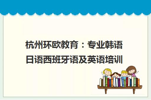 杭州环欧教育 专业韩语日语西班牙语及英语培训课程价格与开班时间 杭州环欧教育 专业韩语日语西班牙语及英语培训课程价格与开班时间