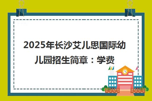 2025年长沙艾儿思国际幼儿园招生简章 学费地址与课程特色