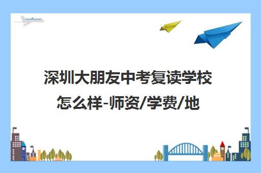 深圳大朋友中考复读学校怎么样-师资/学费/地址-真实学员评价