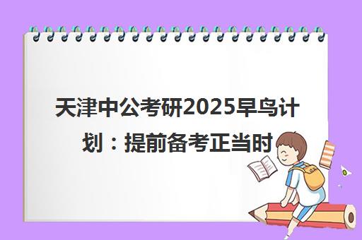 天津中公考研2025早鸟计划 提前备考正当时 精品课程助力冲刺！