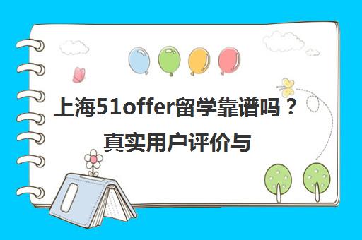 上海51offer留学靠谱吗？真实用户评价与全面解析