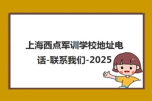 上海西点军训学校地址电话-联系我们-2025最新校区信息 上海西点军训学校地址电话-联系我们-2025最新校区信息