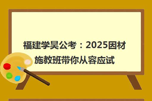 福建学昊公考 2025因材施教班带你从容应试过关斩将
