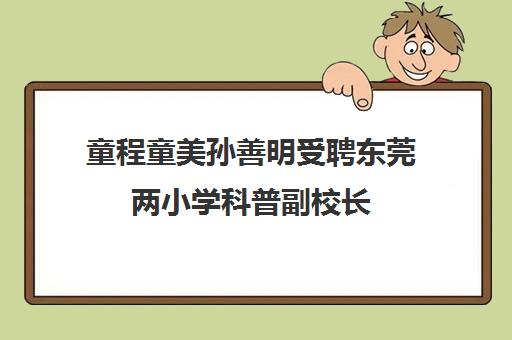 童程童美孙善明受聘东莞两小学科普副校长 助推科技教育
