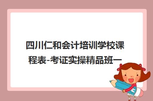 四川仁和会计培训学校课程表-考证实操精品班一览