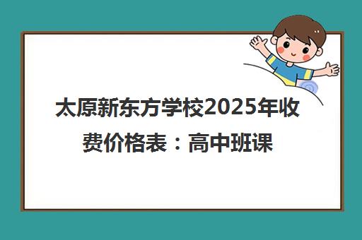 太原新东方学校2025年收费价格表 高中班课与1对1明细 太原新东方学校2025年收费价格表 高中班课与1对1明细
