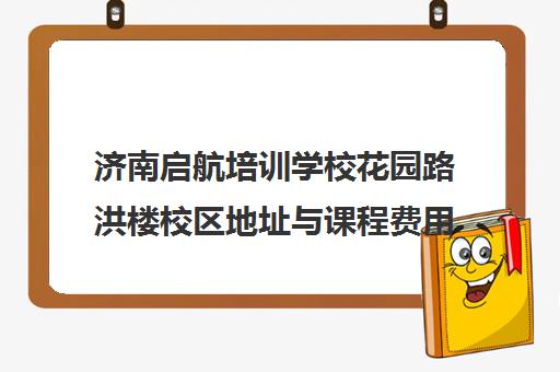 济南启航培训学校花园路洪楼校区地址与课程费用介绍