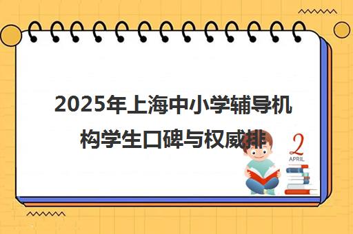 2025年上海中小学辅导机构学生口碑与权威排名 2025年上海中小学辅导机构学生口碑与权威排名