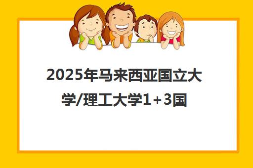 2025年马来西亚国立大学/理工大学1+3国际本科招生简章