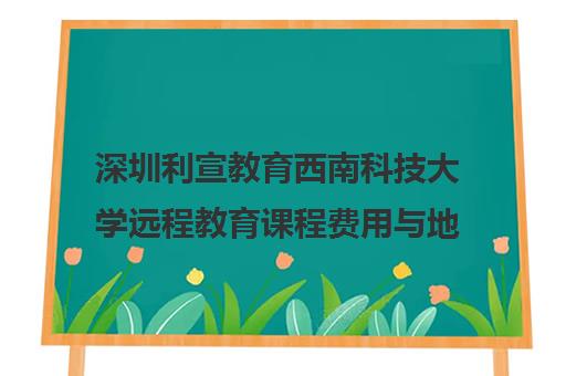 深圳利宣教育西南科技大学远程教育课程费用与地址