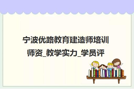 宁波优路教育建造师培训师资_教学实力_学员评价-优路教育宁波分校