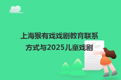 上海猴有戏戏剧教育联系方式与2025儿童戏剧艺术节观演指南 上海猴有戏戏剧教育联系方式与2025儿童戏剧艺术节观演指南