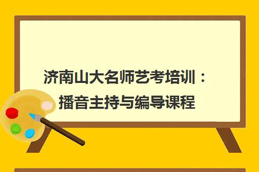 济南山大名师艺考培训:播音主持与编导课程 济南山大名师艺考培训:播音主持与编导课程