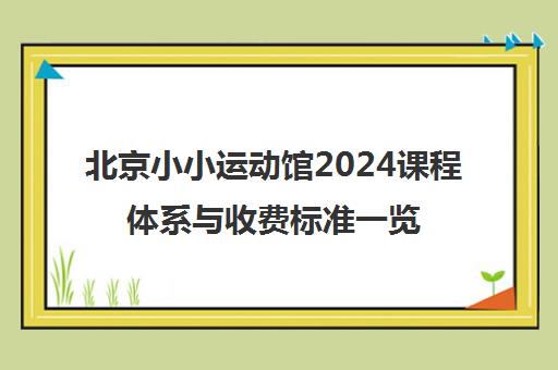 北京小小运动馆2024课程体系与收费标准一览 北京小小运动馆2024课程体系与收费标准一览