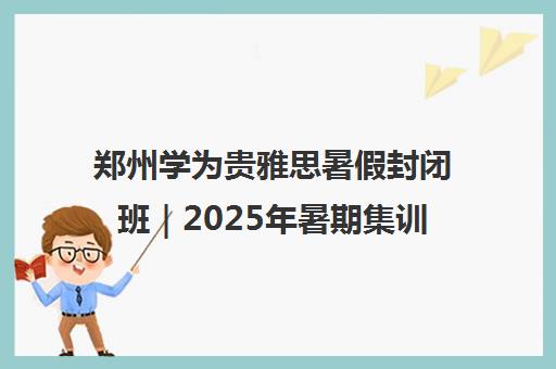 郑州学为贵雅思暑假封闭班|2025年暑期集训营价格表 郑州学为贵雅思暑假封闭班|2025年暑期集训营价格表