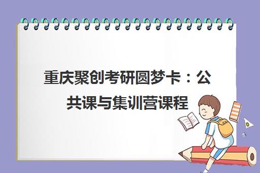 重庆聚创考研圆梦卡:公共课与集训营课程 重庆聚创考研圆梦卡:公共课与集训营课程
