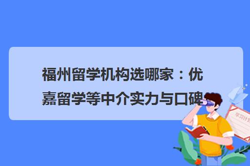 福州留学机构选哪家 优嘉留学等中介实力与口碑测评