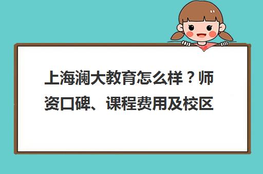 上海澜大教育怎么样?师资口碑、课程费用及校区地址全解析 上海澜大教育怎么样?师资口碑、课程费用及校区地址全解析
