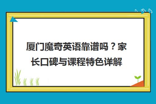 厦门魔奇英语靠谱吗?家长口碑与课程特色详解 厦门魔奇英语靠谱吗?家长口碑与课程特色详解