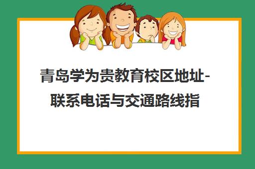 青岛学为贵教育校区地址-联系电话与交通路线指南