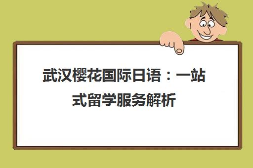 武汉樱花国际日语 一站式留学服务解析 从语言到就业的全方位助力