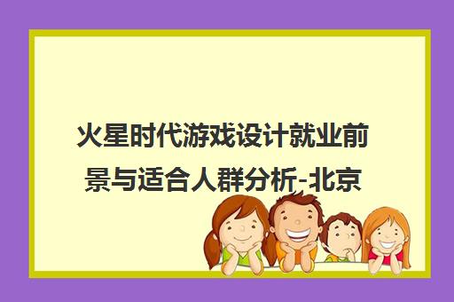 火星时代游戏设计就业前景与适合人群分析-北京校区指南 火星时代游戏设计就业前景与适合人群分析-北京校区指南