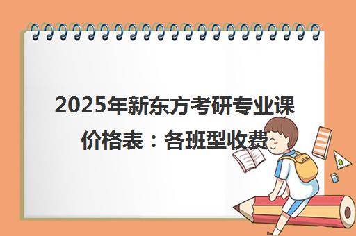 2025年新东方考研专业课价格表 各班型收费标准一览
